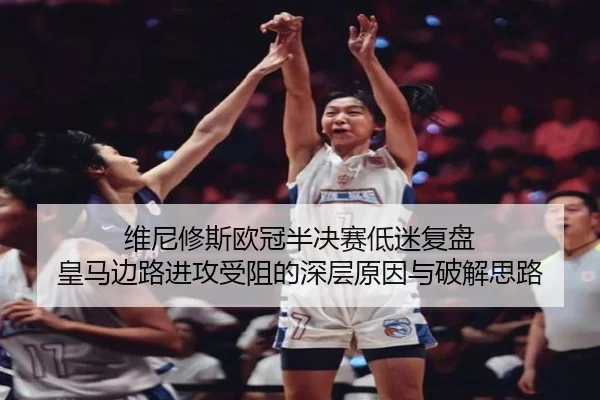 维尼修斯欧冠半决赛低迷复盘 皇马边路进攻受阻的深层原因与破解思路